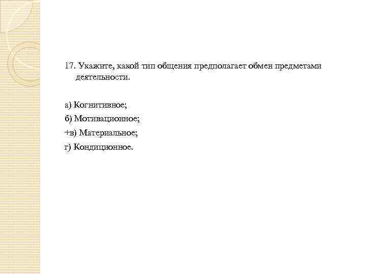 17. Укажите, какой тип общения предполагает обмен предметами деятельности. а) Когнитивное; б) Мотивационное; +в)