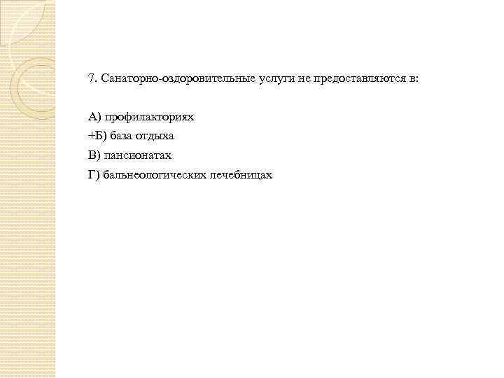 7. Санаторно-оздоровительные услуги не предоставляются в: А) профилакториях +Б) база отдыха В) пансионатах Г)