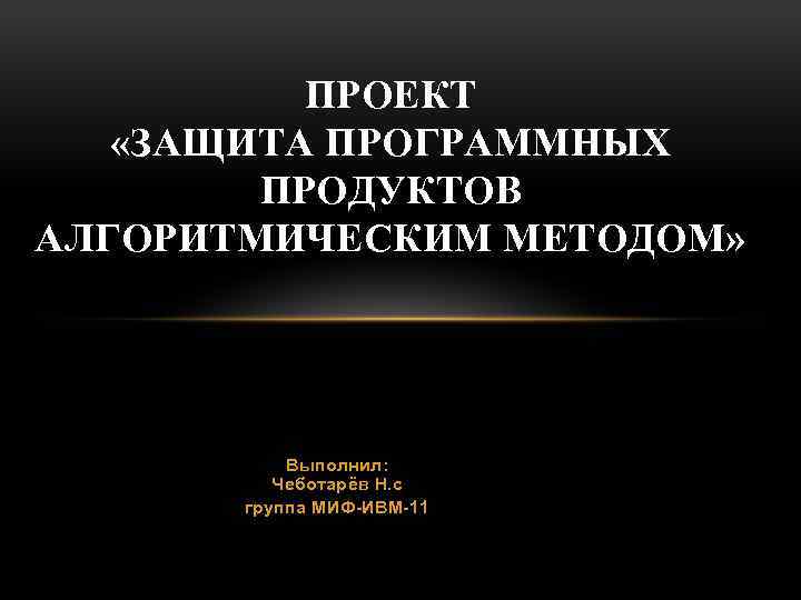 ПРОЕКТ «ЗАЩИТА ПРОГРАММНЫХ ПРОДУКТОВ АЛГОРИТМИЧЕСКИМ МЕТОДОМ» Выполнил: Чеботарёв Н. с группа МИФ-ИВМ-11 