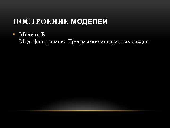 ПОСТРОЕНИЕ МОДЕЛЕЙ • Модель Б Модифицирование Программно-аппаратных средств 