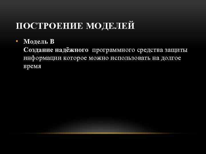 ПОСТРОЕНИЕ МОДЕЛЕЙ • Модель В Создание надёжного программного средства защиты информации которое можно использовать