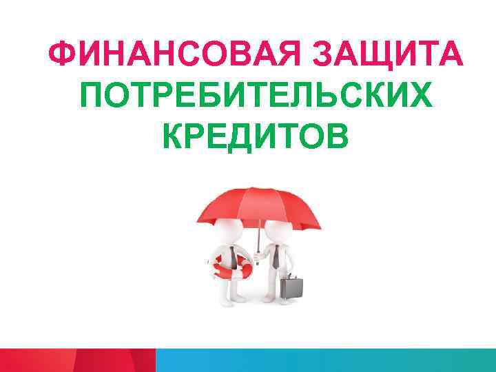 ФИНАНСОВАЯ ЗАЩИТА ПОТРЕБИТЕЛЬСКИХ КРЕДИТОВ 