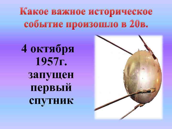 Какое важное историческое событие произошло в 20 в. 4 октября 1957 г. запущен первый