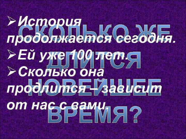 ØИстория продолжается сегодня. ØЕй уже 100 лет. ØСколько она продлится – зависит от нас