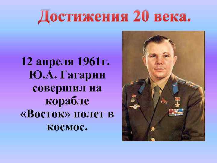 Достижения 20 века. 12 апреля 1961 г. Ю. А. Гагарин совершил на корабле «Восток»