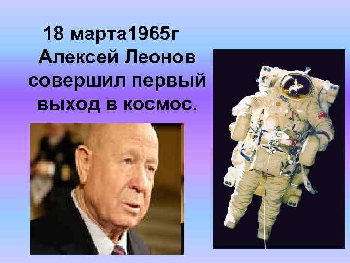 18 марта 1965 г Алексей Леонов совершил первый выход в космос. 