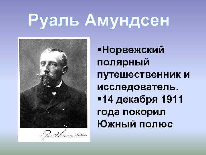 Руаль Амундсен §Норвежский полярный путешественник и исследователь. § 14 декабря 1911 года покорил Южный