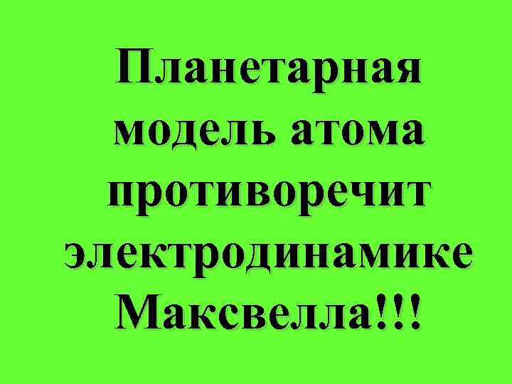 Планетарная модель атома противоречит электродинамике Максвелла!!! 