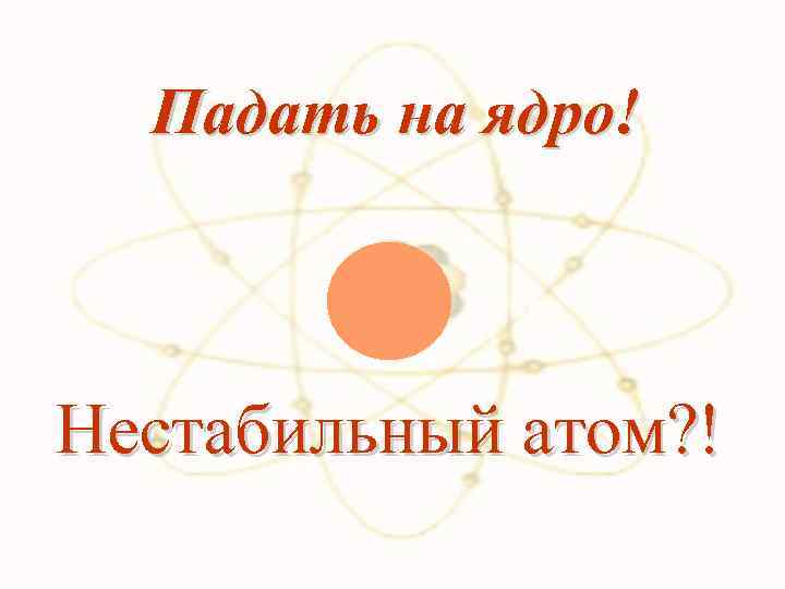 Падать на ядро! Нестабильный атом? ! 