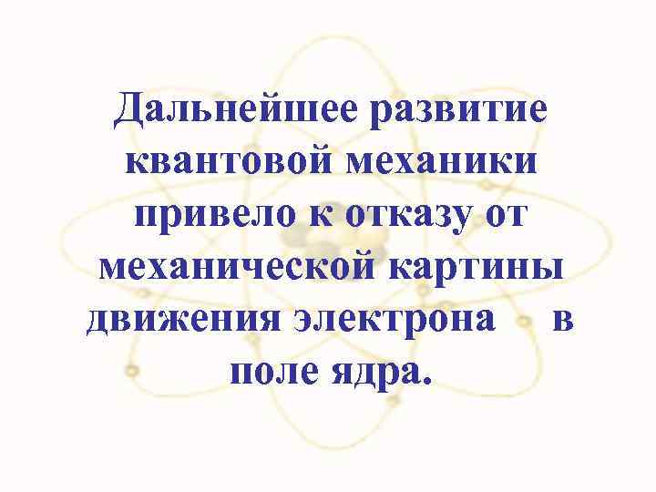 Дальнейшее развитие квантовой механики привело к отказу от механической картины движения электрона в поле