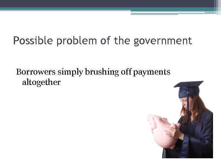 Possible problem of the government Borrowers simply brushing off payments altogether 