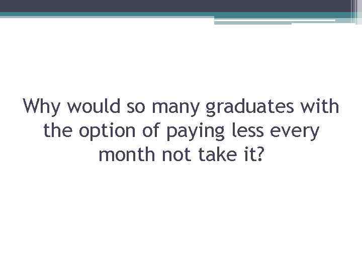 Why would so many graduates with the option of paying less every month not