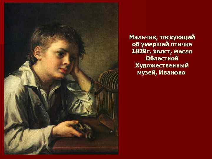 Мальчик, тоскующий об умершей птичке 1829 г, холст, масло Областной Xудожественный музей, Ивaново 