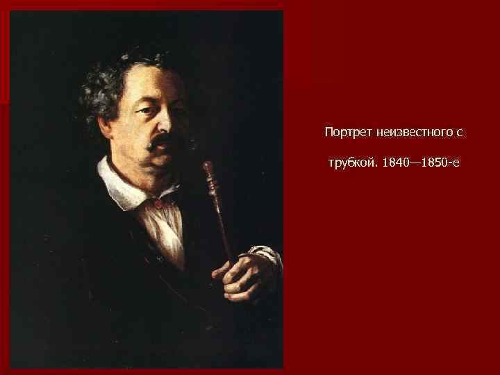 Портрет неизвестного с трубкой. 1840— 1850 -е 