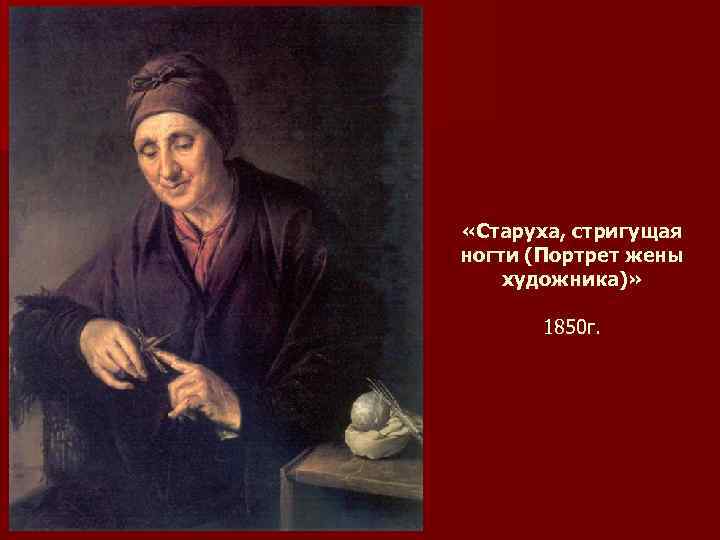  «Старуха, стригущая ногти (Портрет жены художника)» 1850 г. 
