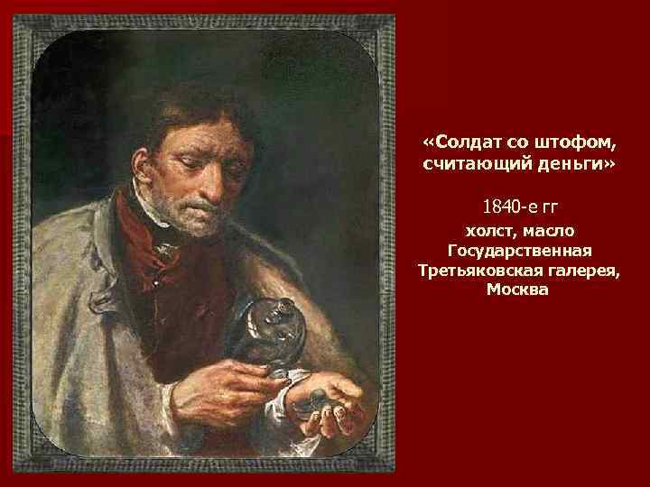  «Солдат со штофом, считающий деньги» 1840 -е гг холст, масло Государственная Третьяковская галерея,