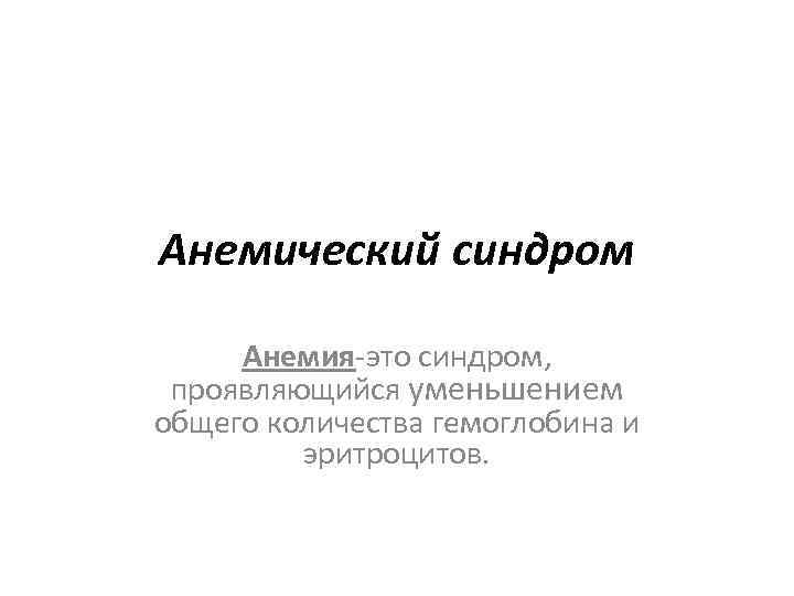 Анемический синдром Анемия-это синдром, проявляющийся уменьшением общего количества гемоглобина и эритроцитов. 