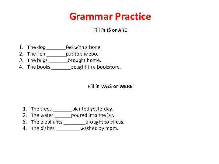 Grammar Practice Fill in IS or ARE 1. 2. 3. 4. The dog _______fed