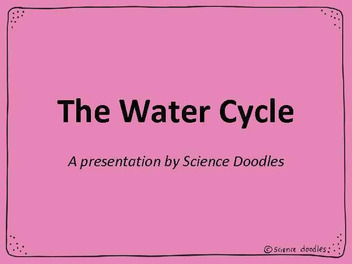 The Water Cycle A presentation by Science Doodles 