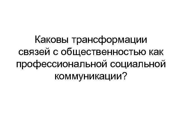 Каковы трансформации связей с общественностью как профессиональной социальной коммуникации? 