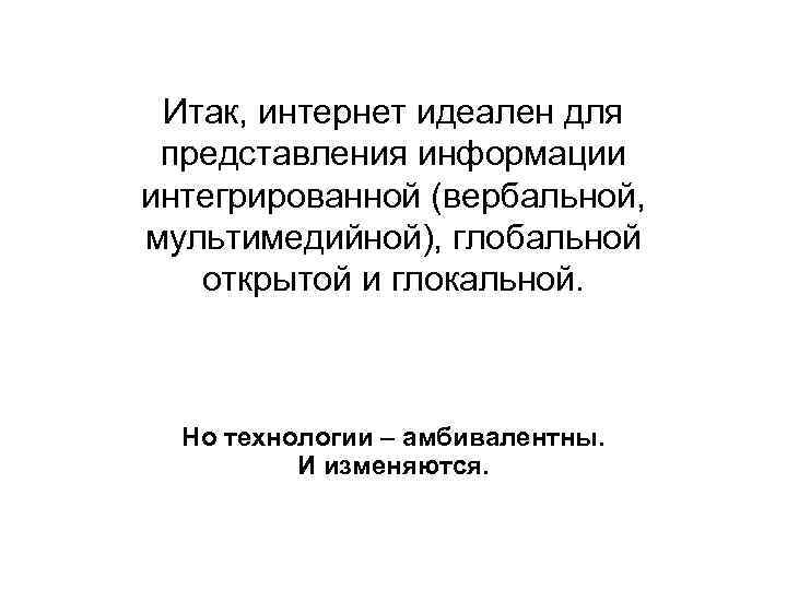 Итак, интернет идеален для представления информации интегрированной (вербальной, мультимедийной), глобальной открытой и глокальной. Но