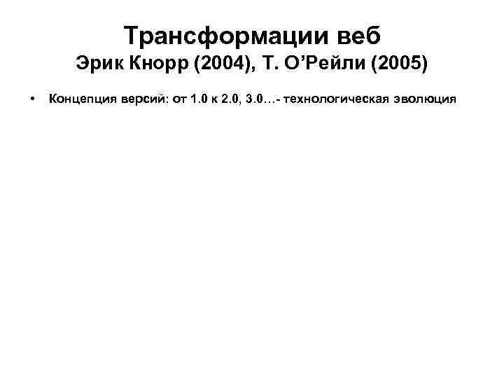 Трансформации веб Эрик Кнорр (2004), Т. О’Рейли (2005) • Концепция версий: от 1. 0