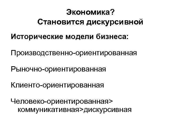 Экономика? Становится дискурсивной Исторические модели бизнеса: Производственно-ориентированная Рыночно-ориентированная Клиенто-ориентированная Человеко-ориентированная> коммуникативная>дискурсивная 