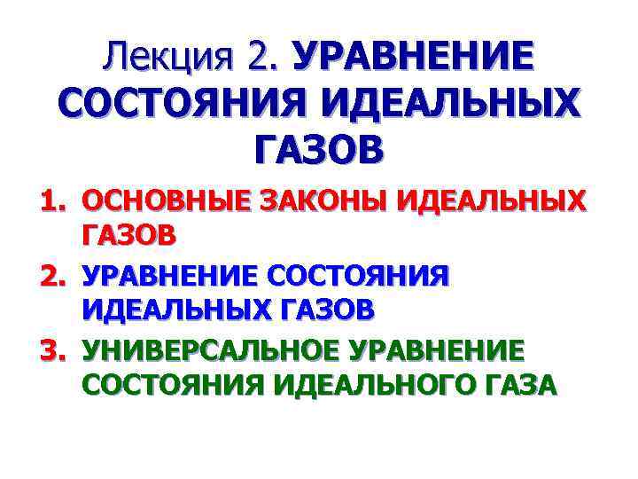 Лекция 2. УРАВНЕНИЕ СОСТОЯНИЯ ИДЕАЛЬНЫХ ГАЗОВ 1. ОСНОВНЫЕ ЗАКОНЫ ИДЕАЛЬНЫХ ГАЗОВ 2. УРАВНЕНИЕ СОСТОЯНИЯ