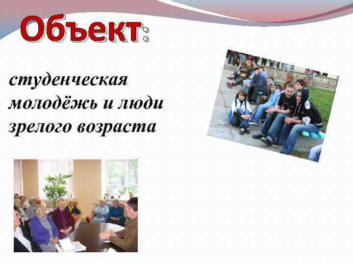 Объект: студенческая молодёжь и люди зрелого возраста 