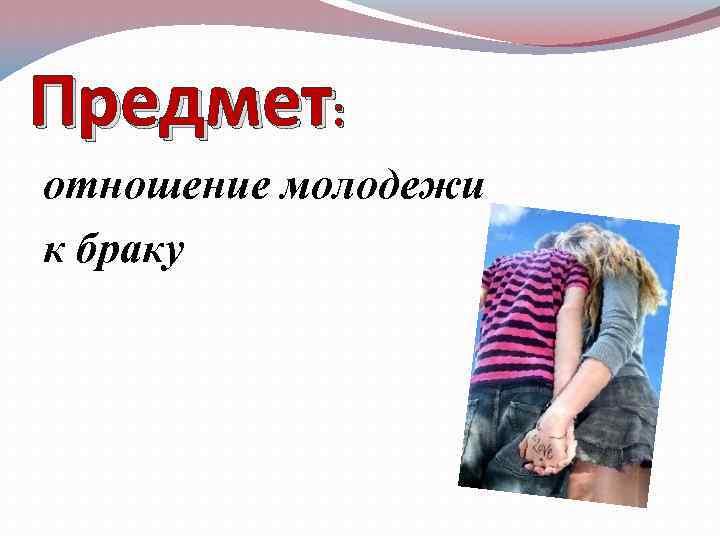 Предмет: отношение молодежи к браку 