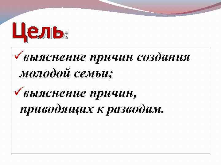 Цель: üвыяснение причин создания молодой семьи; üвыяснение причин, приводящих к разводам. 