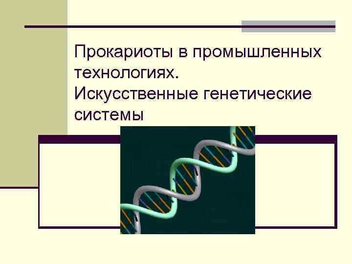 Прокариоты в промышленных технологиях. Искусственные генетические системы 