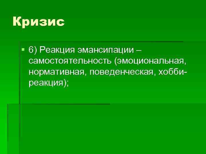 Кризис § 6) Реакция эмансипации – самостоятельность (эмоциональная, нормативная, поведенческая, хоббиреакция); 
