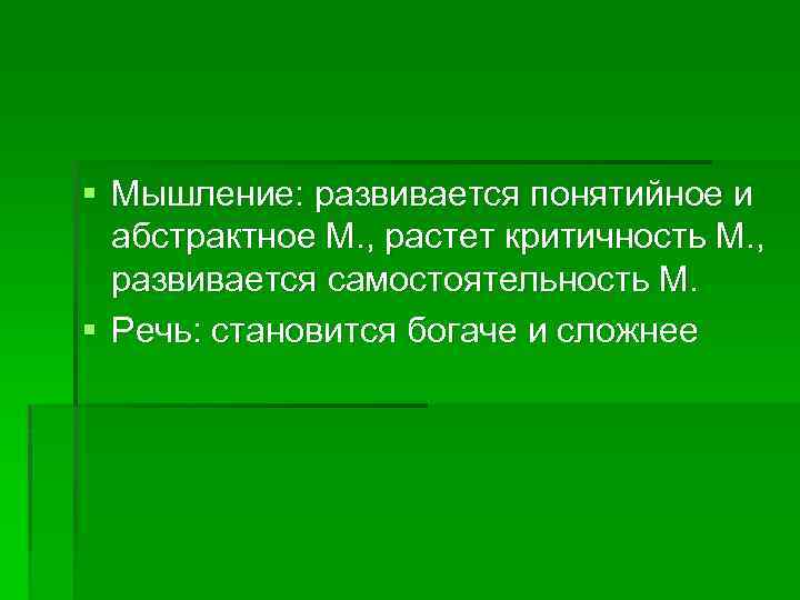 § Мышление: развивается понятийное и абстрактное М. , растет критичность М. , развивается самостоятельность