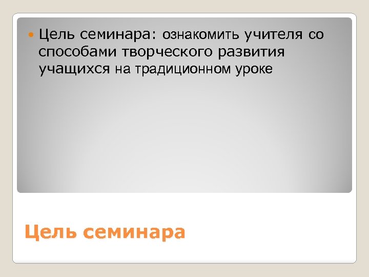  Цель семинара: ознакомить учителя со способами творческого развития учащихся на традиционном уроке Цель