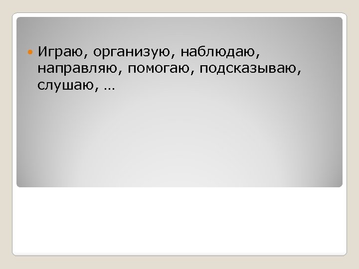  Играю, организую, наблюдаю, направляю, помогаю, подсказываю, слушаю, … 