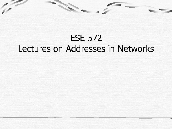 ESE 572 Lectures on Addresses in Networks 