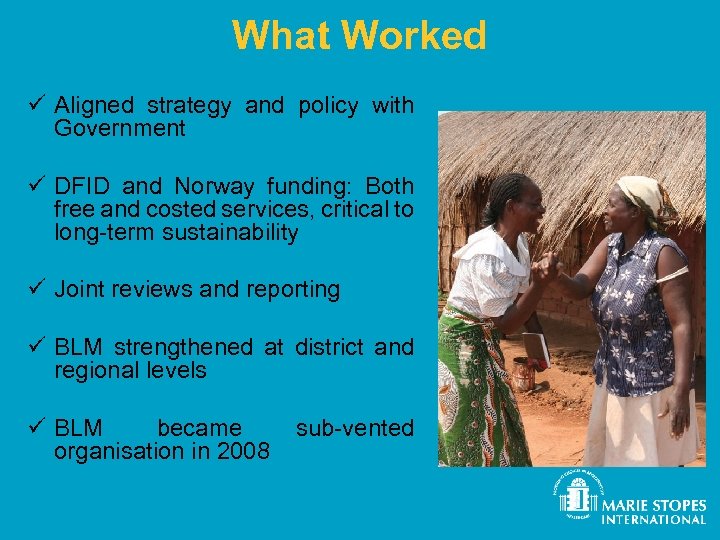 What Worked ü Aligned strategy and policy with Government ü DFID and Norway funding: