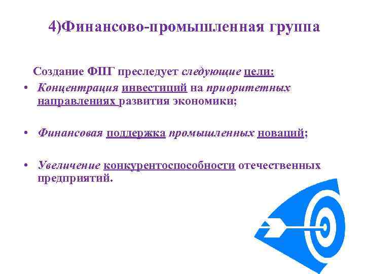 4)Финансово-промышленная группа Создание ФПГ преследует следующие цели: • Концентрация инвестиций на приоритетных направлениях развития