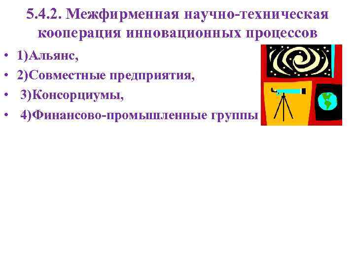 5. 4. 2. Межфирменная научно-техническая кооперация инновационных процессов • • 1)Альянс, 2)Совместные предприятия, 3)Консорциумы,