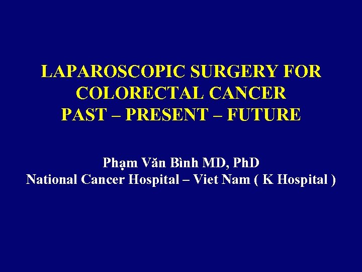 LAPAROSCOPIC SURGERY FOR COLORECTAL CANCER PAST – PRESENT – FUTURE Phạm Văn Bình MD,