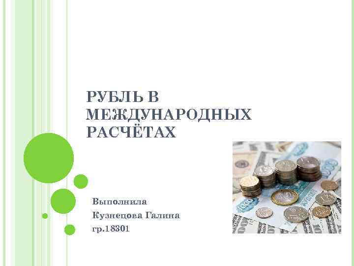 РУБЛЬ В МЕЖДУНАРОДНЫХ РАСЧЁТАХ Выполнила Кузнецова Галина гр. 18301 