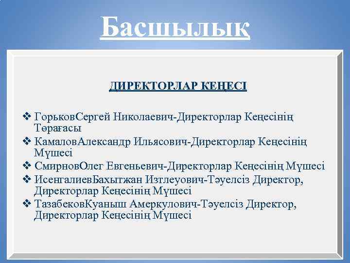 Басшылық ДИРЕКТОРЛАР КЕҢЕСІ ❖ Горьков. Сергей Николаевич-Директорлар Кеңесінің Төрағасы ❖ Камалов. Александр Ильясович-Директорлар Кеңесінің