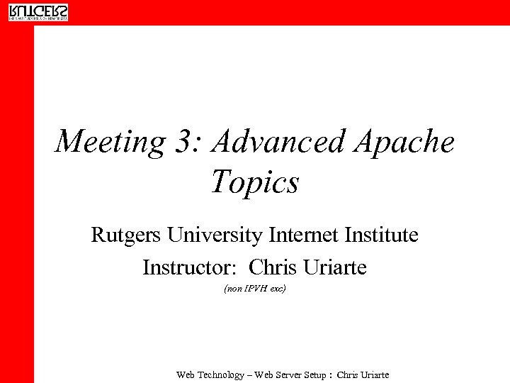 Meeting 3: Advanced Apache Topics Rutgers University Internet Institute Instructor: Chris Uriarte (non IPVH