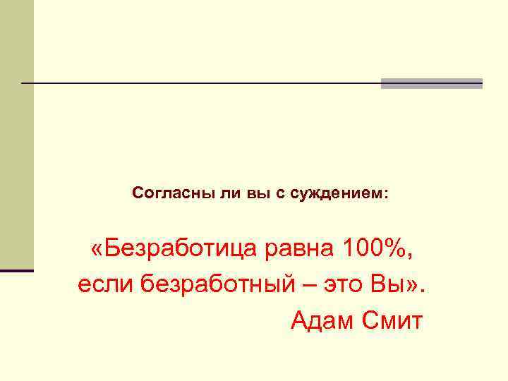 Согласны ли вы с суждением: «Безработица равна 100%, если безработный – это Вы» .