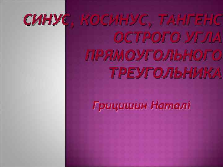 СИНУС, КОСИНУС, ТАНГЕНС ОСТРОГО УГЛА ПРЯМОУГОЛЬНОГО ТРЕУГОЛЬНИКА. Грицишин Наталі 