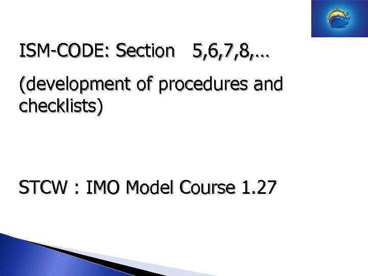 ISM-CODE: Section 5, 6, 7, 8, … (development of procedures and checklists) STCW :