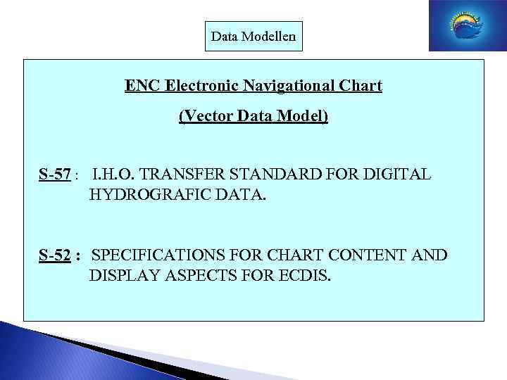 Data Modellen ENC Electronic Navigational Chart (Vector Data Model) S-57 : I. H. O.