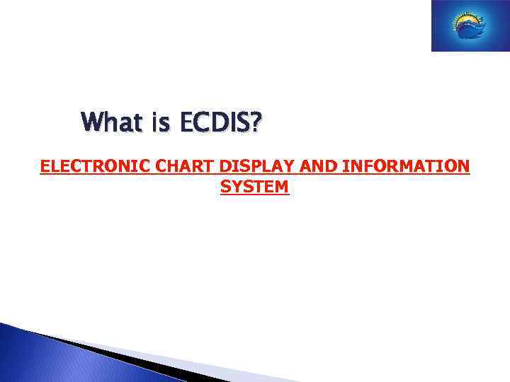 What is ECDIS? ELECTRONIC CHART DISPLAY AND INFORMATION SYSTEM 