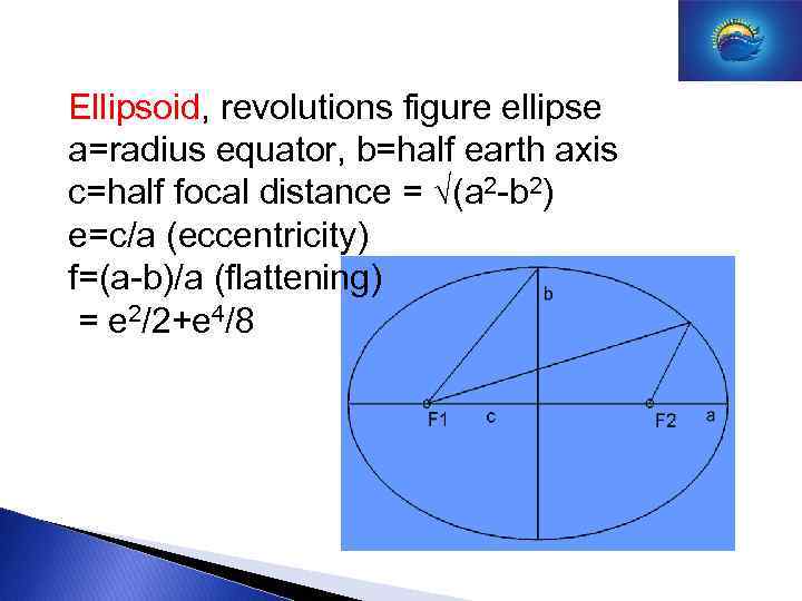 Ellipsoid, revolutions figure ellipse a=radius equator, b=half earth axis c=half focal distance = (a